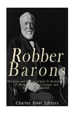 Robber Barons: The Lives and Careers of John D. Rockefeller, J.P. Morgan, Andrew Carnegie, and Cornelius Vanderbilt