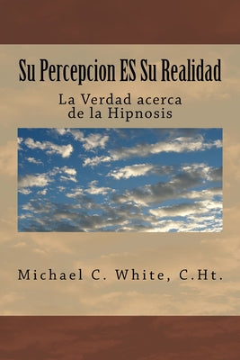 Su Percepcion ES Su Realidad: La Verdad acerca de la Hipnosis