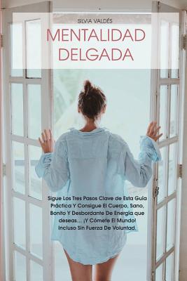 Mentalidad Delgada: Sigue Los Tres Pasos Clave de Esta Guía Práctica Y Consigue El Cuerpo, Sano, Bonito Y Desbordante de Energía Que Desea