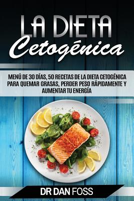 La Dieta Cetogénica: Menú de 30 Días, 50 Recetas de la Dieta Cetogénica Para Quemar Grasas, Perder Peso Rápidamente y Aumentar Tu Energía