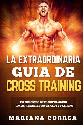 LA EXTRAORDINARIA GUIA De CROSS TRAINING: 100 EJERCICIOS DE CROSS TRAINING + 100 ENTRENAMIENTOS De CROSS TRAINING