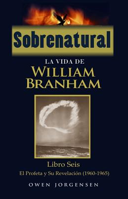 Sobrenatural: La Vida De William Branham: Libro Seis: El Profeta y Su Revelación