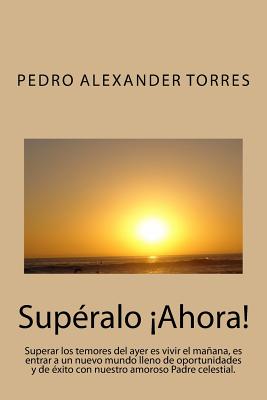 Supéralo Ahora: Superar los temores del ayer es vivir el mañana, es entrar a un nuevo mundo lleno de oportunidades y de éxito con nues