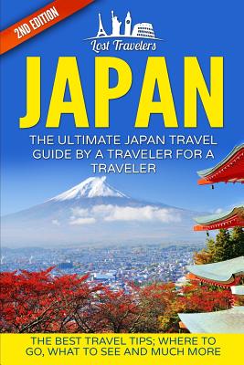 Japan: The Ultimate Japan Travel Guide By A Traveler For A Traveler: The Best Travel Tips; Where To Go, What To See And Much