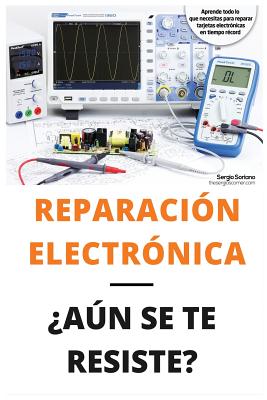 Reparación Electrónica ¿aún Se Te Resiste? - El Libro: El Libro Para Todos Aquellos Técnicos de Mantenimiento Que Quieran Aprender a Reparar Electróni