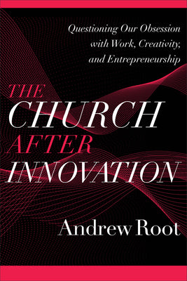 The Church After Innovation: Questioning Our Obsession with Work, Creativity, and Entrepreneurship