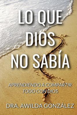 Lo Que Dios No Sabia: Aprendiendo a Compartir Todo con Dios