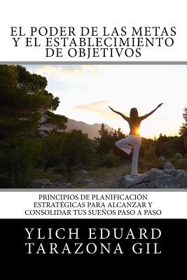 El Poder De Las Metas Y El Establecimiento De Objetivos: Principios de Planificación Estratégicas para Alcanzar y Consolidar tus Sueños paso a paso