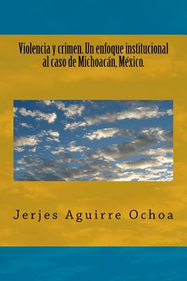 Violencia y crimen. Un enfoque institucional al caso de Michoacán, México.