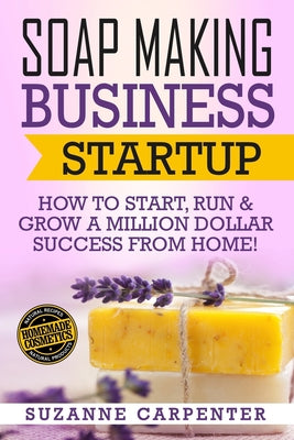 Soap Making Business Startup: How to Start, Run & Grow a Million Dollar Success From Home!