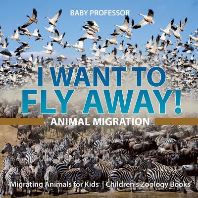 I Want To Fly Away! - Animal Migration Migrating Animals for Kids Children's Zoology Books