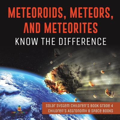 Meteoroids, Meteors, and Meteorites: Know the Difference Solar System Children's Book Grade 4 Children's Astronomy & Space Books