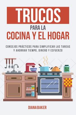 Trucos para la Cocina y el Hogar: Consejos prácticos para simplificar las tareas y ahorrar tiempo, dinero y esfuerzo