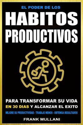 El Poder de Los Habitos Productivos: Para Transformar su Vida en 30 Dias y Alcanzar el Exito - Mejore su Productividad - Trabaje Menos - Obtenga Resul