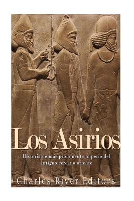 Los Asirios: Historia del más prominente imperio del antiguo cercano oriente