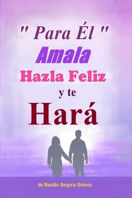 Para El, Amala hazla feliz y te Hara.: Amor, Felicidad y triunfo en la vida