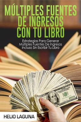 Múltiples Fuentes De Ingresos Con Tu Libro: Estrategias Para Generar Múltiples Fuentes De Ingresos Incluso Sin Escribir Tu Libro