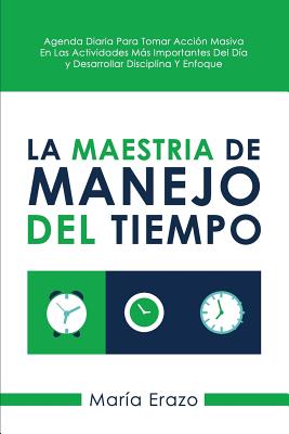 La Maestria De Manejo Del Tiempo: Agenda Diaria Para Tomar Acción Masiva En Las Actividades Más Importantes Del Día Y Desarrollar Disciplina Y Enfoque