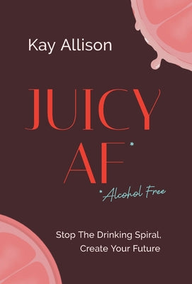 Juicy AF*: Stop the Drinking Spiral, Create Your Future