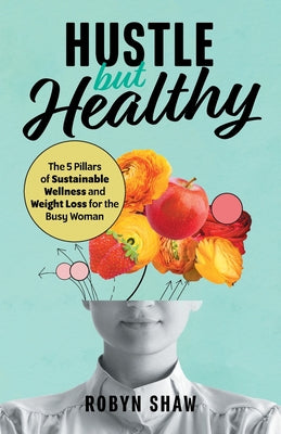 Hustle but Healthy: The 5Pillars of Sustainable Wellness and Weight Loss for the Busy Woman