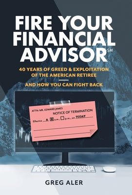 Fire Your Financial Advisor: 40 Years of Greed & Exploitation of the American Retiree, and How You Can Fight Back