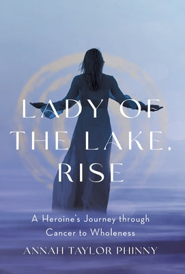 Lady of the Lake, Rise: A Heroine's Journey through Cancer to Wholeness