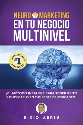 Neuromarketing En Tu Negocio Multinivel: El Método Infalible Para Tener Éxito Y Duplicarlo En Tus Redes De Mercadeo