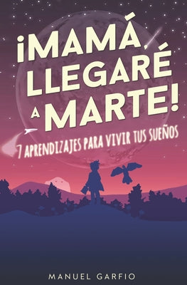 Mamá, ¡Llegaré a Marte!: 7 Aprendizajes para Vivir tus Sueños