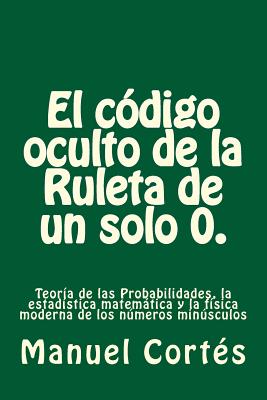 El codigo oculto de la Ruleta de un solo 0.: Teoría de las Probabilidades, la estadística matemática y la física moderna de los números minúsculos