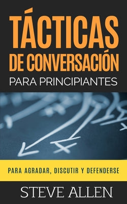 Tácticas de conversación para principiantes para agradar, discutir y defenderse: Cómo iniciar una conversación, agradar, argumentar y defenderse