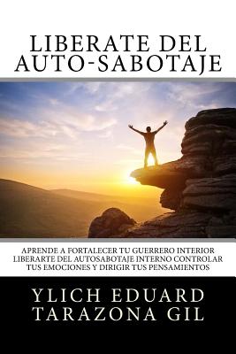 Libérate del Auto-Sabotaje: Aprende a Fortalecer Tú Guerrero Interior, Liberarte del Auto-Sabotaje Interno, Controlar tus Emociones y Dirigir tus