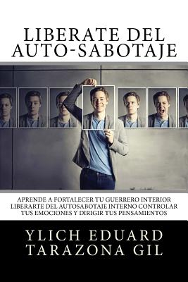 Libérate del Auto-Sabotaje: Aprende a Fortalecer Tú Guerrero Interior, Liberarte del Auto-Sabotaje Interno, Controlar tus Emociones y Dirigir tus