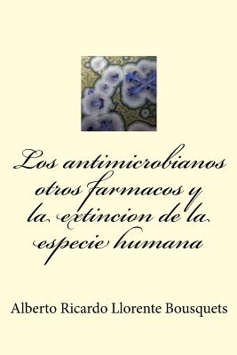 Los Antimicrobianos Otros Farmacos Y La Extincion de la Especie Humana: Los Antimicrobianos Otros Farmacos Y La Extincion de la Especie Humana