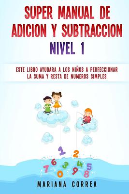 SUPER MANUAL DE ADICION y SUBTRACCION NIVEL 1: ESTE LIBRO AYUDARA A LOS NINOS a PERFECCIONAR LA ADICION Y SUBTRACCION DE NUMEROS SIMPLES