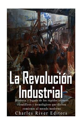 La Revolución Industrial: Historia y legado de los rápidos avances científicos y tecnológicos que dieron comienzo al mundo moderno