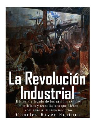 La Revolución Industrial: Historia y legado de los rápidos avances científicos y tecnológicos que dieron comienzo al mundo moderno