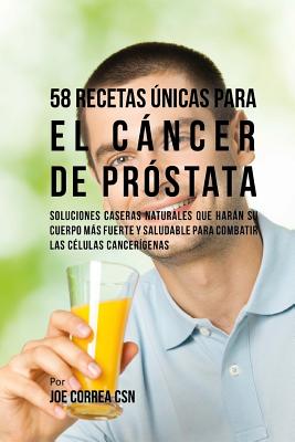 58 Recetas Únicas Para el Cáncer de Próstata: Soluciones Caseras Naturales Que Harán su Cuerpo Más Fuerte y Saludable Para Combatir las Células Cancer