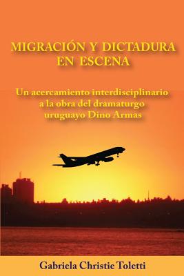 Migracion Y Dictadura En Escena: Un Acercamiento Interdisciplinario a la Obra del Dramaturgo Uruguayo Dino Armas