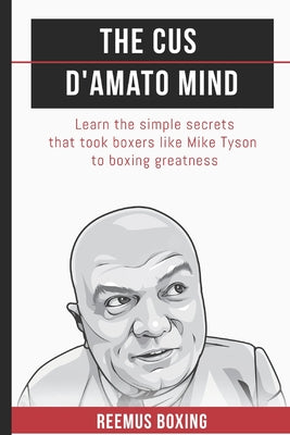 The Cus D'Amato Mind: Learn The Simple Secrets That Took Boxers Like Mike Tyson To Greatness