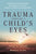 Trauma Through a Child's Eyes: Awakening the Ordinary Miracle of Healing; Infancy Through Adolescence