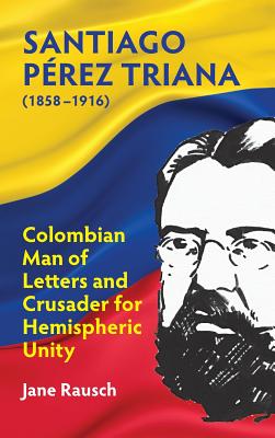 Santiago Pérez Triana (1858-1916): Colombian Man of Letters and Crusader for Hemispheric Unity