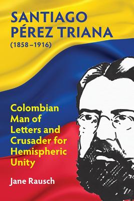 Santiago Pérez Triana (1858-1916): Colombian Man of Letters and Crusader for Hemispheric Unity