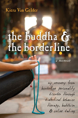 The Buddha & the Borderline: My Recovery from Borderline Personality Disorder Through Dialectical Behavior Therapy, Buddhism, & Online Dating