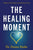 The Healing Moment: 7 Paths to Turn Messes Into Miracles of Love