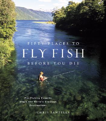 Fifty Places to Fly Fish Before You Die: Fly-Fishing Experts Share the Worlds Greatest Destinations