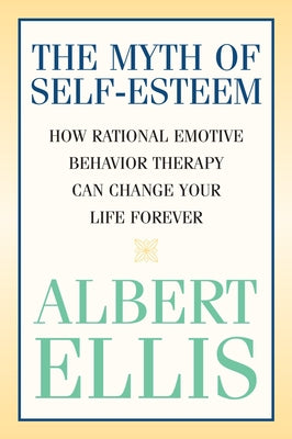 The Myth of Self-esteem: How Rational Emotive Behavior Therapy Can Change Your Life Forever