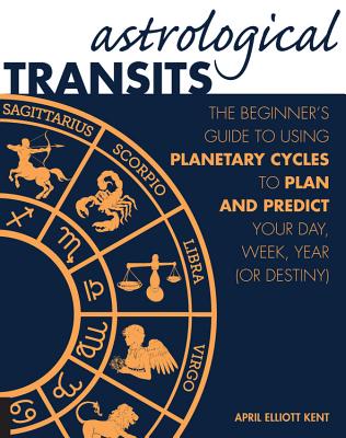 Astrological Transits: The Beginner's Guide to Using Planetary Cycles to Plan and Predict Your Day, Week, Year (or Destiny)