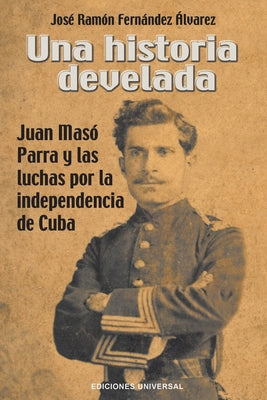 Una Historia Develada. Juan Masó Parra Y Las Luchas Por La Independencia de Cuba