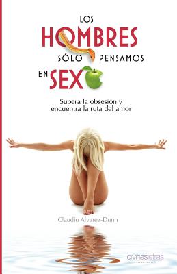 Los Hombres Sólo Pensamos en Sexo: Supera la obsesión y encuentra la ruta del amor