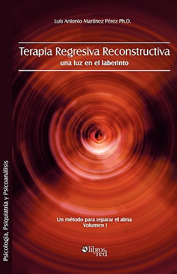 Terapia Regresiva Reconstructiva: Una Luz En El Laberinto. Un Metodo Para Reparar El Alma. Volumen I